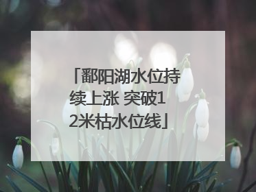 鄱阳湖水位持续上涨 突破12米枯水位线