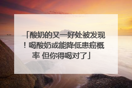 酸奶的又一好处被发现！喝酸奶或能降低患癌概率 但你得喝对了