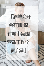 酒博会开幕在即 绵竹城市氛围营造工作全面启动