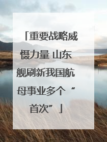 重要战略威慑力量 山东舰刷新我国航母事业多个“首次”