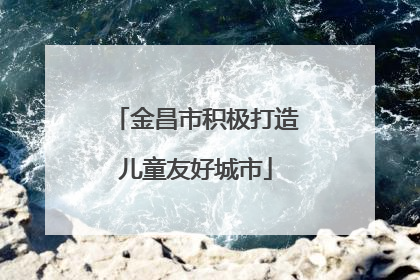 金昌市积极打造儿童友好城市
