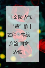金陵节气“遗”韵｜芒种：笔绘乡韵 画意农情