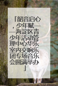 韶音启心，少年赋——海淀区青少年活动管理中心华乐室内交响乐团专场音乐会圆满举办