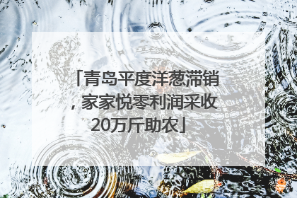 青岛平度洋葱滞销，家家悦零利润采收20万斤助农