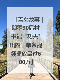 青岛故事｜即墨90后村书记“功夫”出圈，单条视频播放量过600万