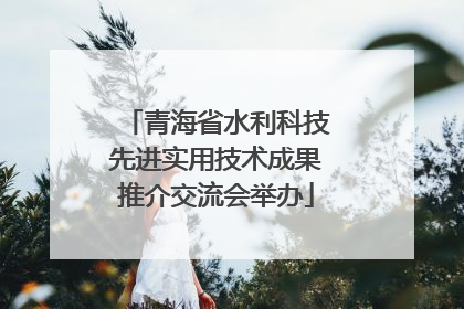 青海省水利科技先进实用技术成果推介交流会举办