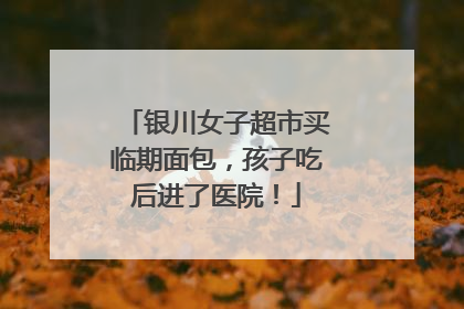 银川女子超市买临期面包，孩子吃后进了医院！