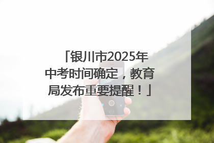 银川市2025年中考时间确定，教育局发布重要提醒！