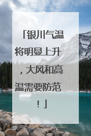 银川气温将明显上升，大风和高温需要防范！