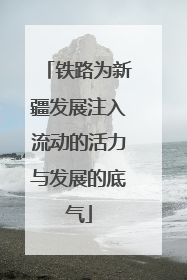 铁路为新疆发展注入流动的活力与发展的底气