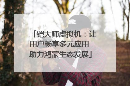 铠大师虚拟机：让用户畅享多元应用 助力鸿蒙生态发展