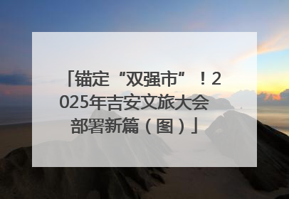 锚定“双强市”！2025年吉安文旅大会部署新篇（图）