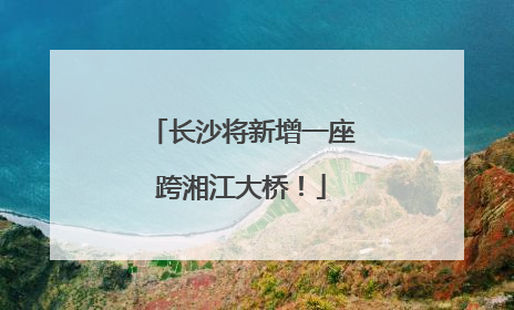 长沙将新增一座跨湘江大桥！