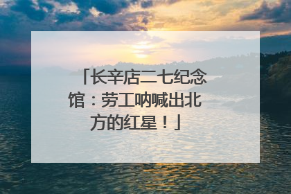 长辛店二七纪念馆：劳工呐喊出北方的红星！