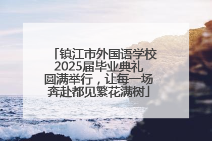 镇江市外国语学校2025届毕业典礼圆满举行，让每一场奔赴都见繁花满树