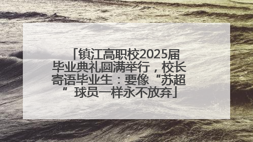 镇江高职校2025届毕业典礼圆满举行，校长寄语毕业生：要像“苏超”球员一样永不放弃