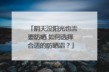 阴天没阳光也需要防晒 如何选择合适的防晒霜？