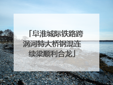 阜淮城际铁路跨涡河特大桥钢混连续梁顺利合龙