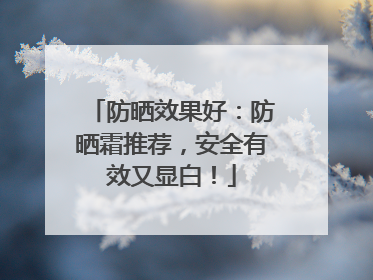 防晒效果好：防晒霜推荐，安全有效又显白！