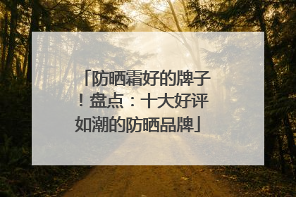防晒霜好的牌子！盘点：十大好评如潮的防晒品牌