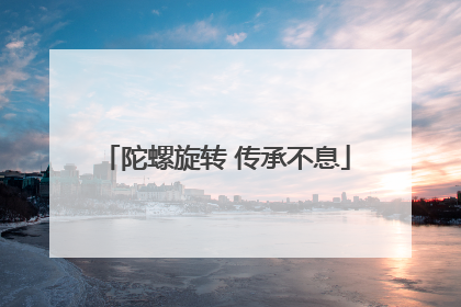陀螺旋转 传承不息
