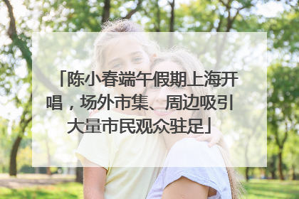 陈小春端午假期上海开唱，场外市集、周边吸引大量市民观众驻足