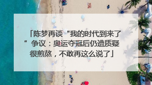陈梦再谈“我的时代到来了”争议：奥运夺冠后仍遭质疑很煎熬，不敢再这么说了