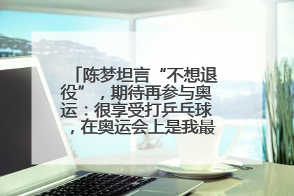 陈梦坦言“不想退役”，期待再参与奥运：很享受打乒乓球，在奥运会上是我最幸福的时候