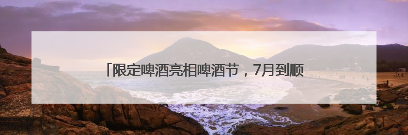 限定啤酒亮相啤酒节，7月到顺义新国展一站式喝酒听歌看球赛