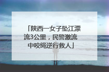 陕西一女子坠江漂流3公里，民警激流中咬绳逆行救人