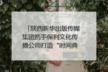 陕西新华出版传媒集团携手保利文化传播公司打造“时间典藏”数字艺术馆