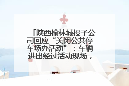 陕西榆林城投子公司回应“关闭公共停车场办活动”：车辆进出经过活动现场，为安全临时关闭
