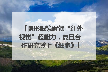 隐形眼镜解锁“红外视觉”超能力，复旦合作研究登上《细胞》