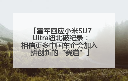 雷军回应小米SU7 Ultra纽北破纪录：相信更多中国车企会加入拼创新的“赛道”