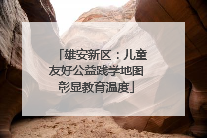 雄安新区：儿童友好公益践学地图彰显教育温度