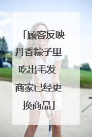顾客反映丹香粽子里吃出毛发 商家已经更换商品