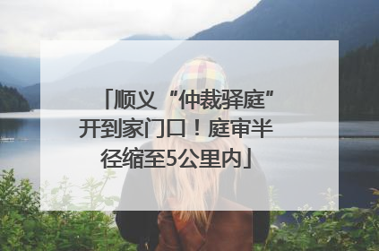 顺义“仲裁驿庭”开到家门口！庭审半径缩至5公里内