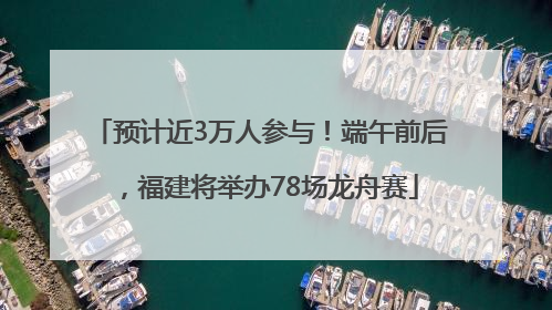 预计近3万人参与！端午前后，福建将举办78场龙舟赛