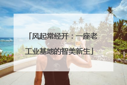 风起常经开：一座老工业基地的智美新生