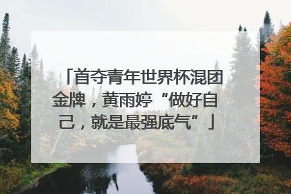 首夺青年世界杯混团金牌，黄雨婷“做好自己，就是最强底气”