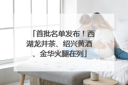 首批名单发布！西湖龙井茶、绍兴黄酒、金华火腿在列