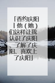 香约庆阳丨他（她）们这样让我认识了庆阳、了解了庆阳、喜欢上了庆阳
