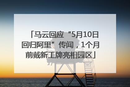 马云回应“5月10日回归阿里”传闻，1个月前戴新工牌亮相园区