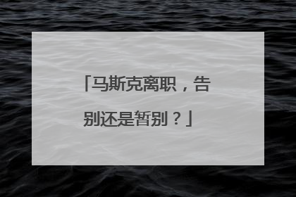 马斯克离职，告别还是暂别？