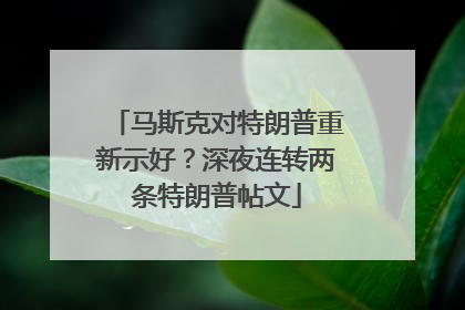 马斯克对特朗普重新示好？深夜连转两条特朗普帖文