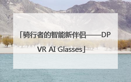 骑行者的智能新伴侣——DPVR AI Glasses