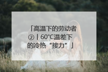 高温下的劳动者②丨60℃温差下的冷热“接力”