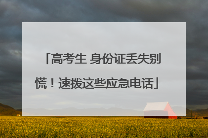 高考生 身份证丢失别慌！速拨这些应急电话