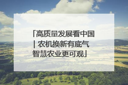 高质量发展看中国｜农机换新有底气 智慧农业更可观