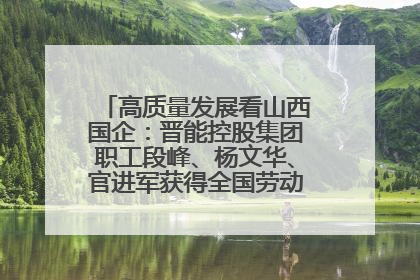 高质量发展看山西国企：晋能控股集团职工段峰、杨文华、官进军获得全国劳动模范荣誉称号
